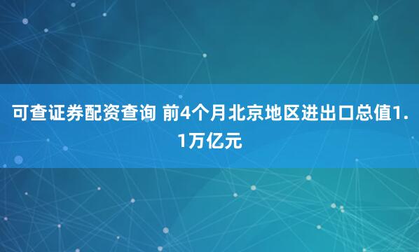 可查证券配资查询 前4个月北京地区进出口总值1.1万亿元