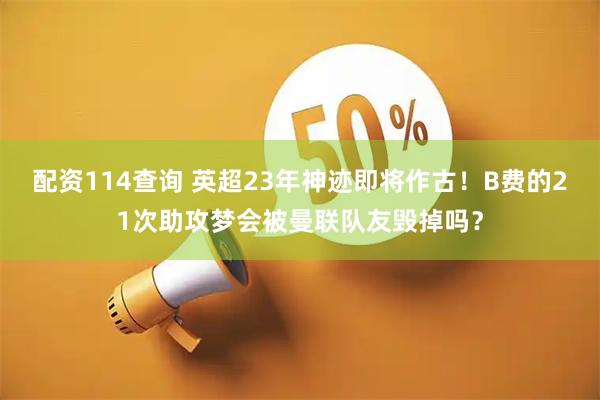 配资114查询 英超23年神迹即将作古！B费的21次助攻梦会被曼联队友毁掉吗？
