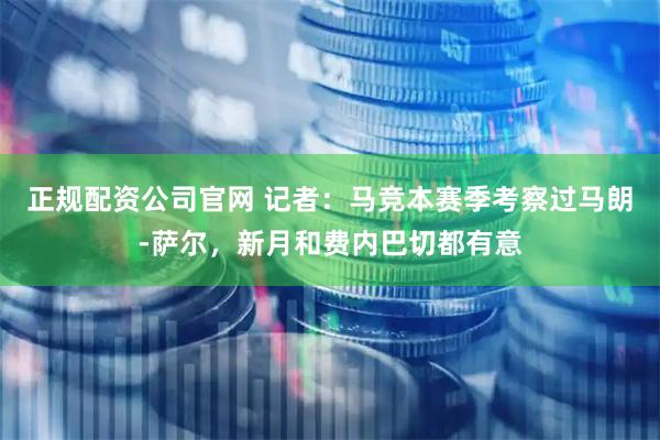 正规配资公司官网 记者：马竞本赛季考察过马朗-萨尔，新月和费内巴切都有意