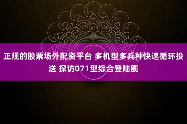 正规的股票场外配资平台 多机型多兵种快速循环投送 探访071型综合登陆舰