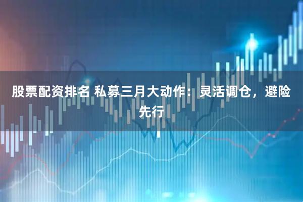 股票配资排名 私募三月大动作：灵活调仓，避险先行