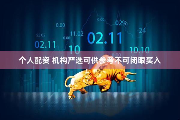 个人配资 机构严选可供参考不可闭眼买入